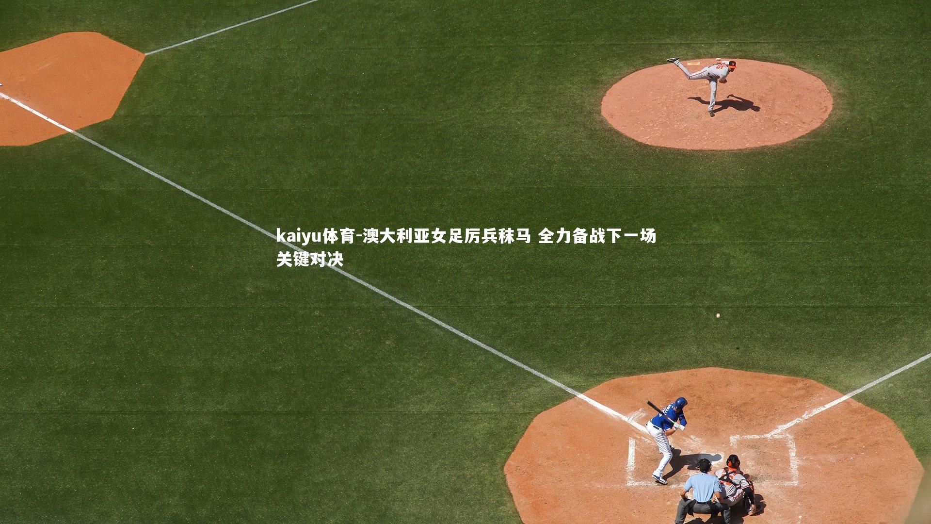 kaiyu体育-澳大利亚女足厉兵秣马 全力备战下一场关键对决