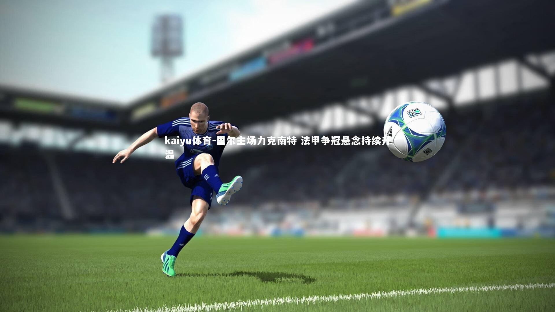 kaiyu体育-里尔主场力克南特 法甲争冠悬念持续升温