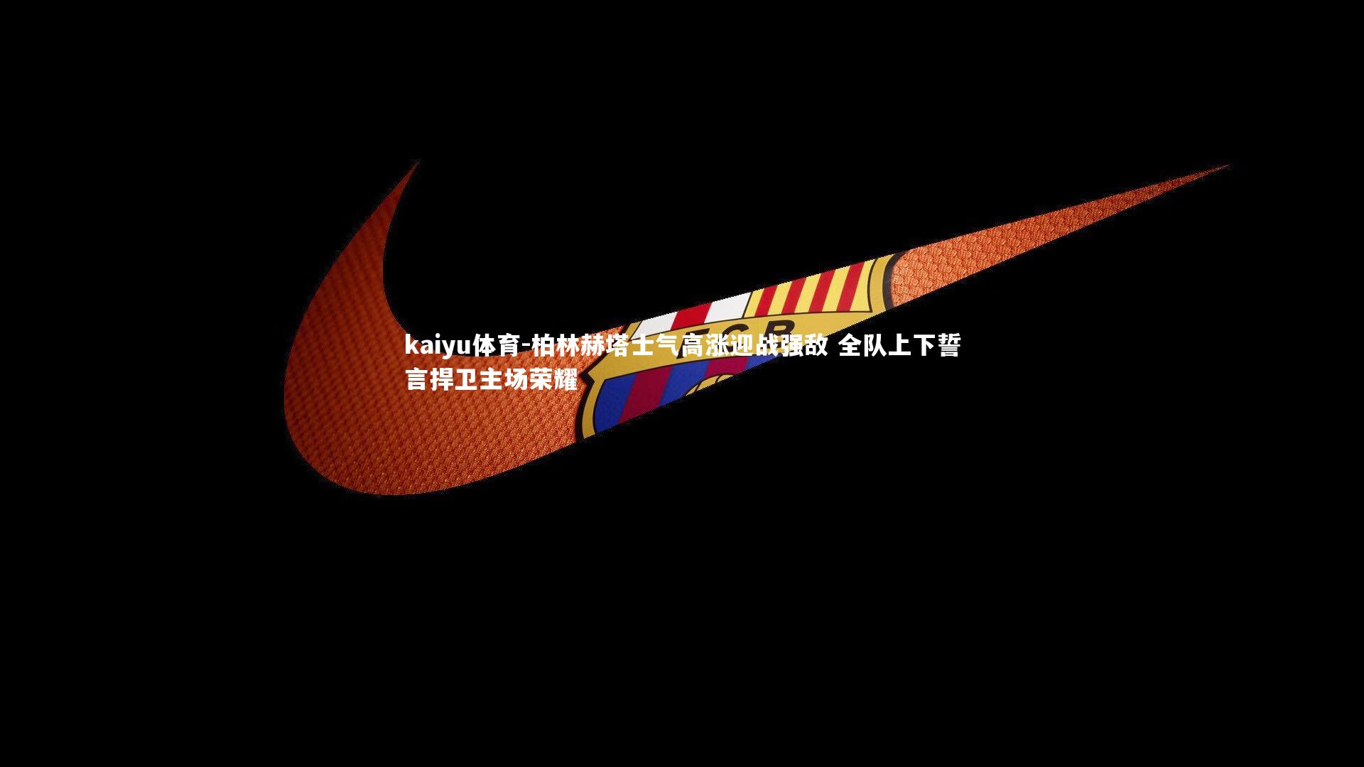 柏林赫塔士气高涨迎战强敌 全队上下誓言捍卫主场荣耀