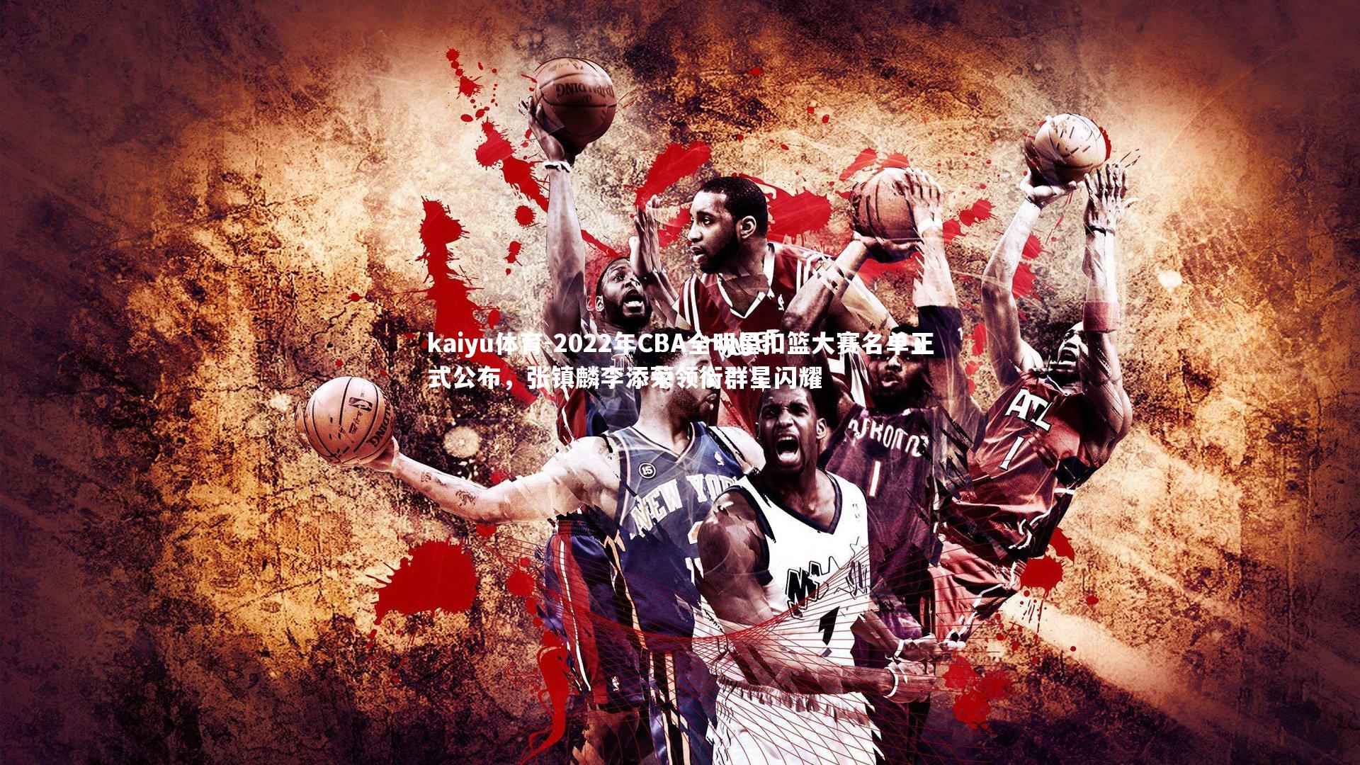 kaiyu体育-2022年CBA全明星扣篮大赛名单正式公布，张镇麟李添荣领衔群星闪耀